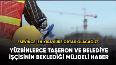 Yüzbinlerce taşeron ve Belediye işçisinin beklediği müjdeli haberi' "Sevince ortak olacağız"