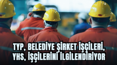 TYP, belediye şirket işçileri, YHS  işçilerini ilgilendiriyor