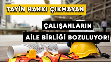 Tayin hakkı çıkmayan çalışanların aile birliği bozuluyor!