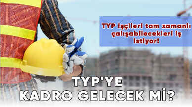 TYP'ye kadro gelecek mi? TYP işçileri tam zamanlı çalışabilecekleri iş istiyor!