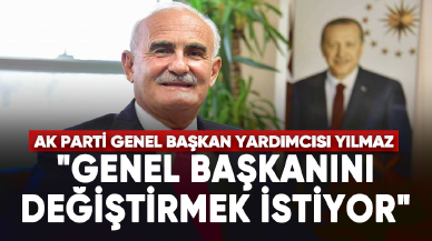 AK Parti Genel Başkan Yardımcısı Yılmaz: "Genel başkanını değiştirmek istiyor"