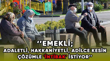 Emekli; adaletli, hakkaniyetli, adilce kesin çözümle 'intibak' istiyor