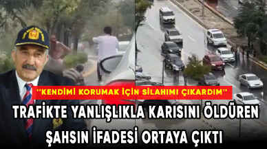 Trafikte yanlışlıkla karısını öldüren şahsın ifadesi ortaya çıktı