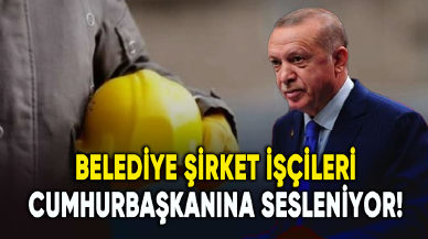 Belediye şirket işçileri Cumhurbaşkanı Erdoğan'a sesleniyor!