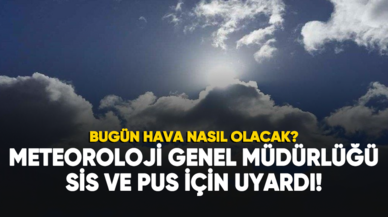 Bugün hava nasıl olacak? Meteoroloji'den sis ve pus uyarısı!