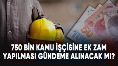 750 bin kamu işçisine ek zam yapılması gündeme alınacak mı?