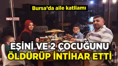 Bursa'da aile katliamı: Eşini ve 2 çocuğunu öldürüp intihar etti