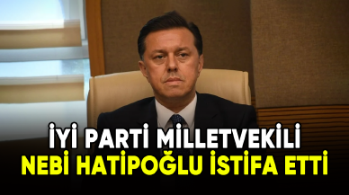 İYİ Parti milletvekili Nebi Hatipoğlu istifa etti