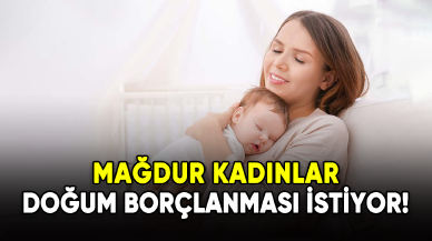 Mağdur kadınlar doğum borçlanması istiyor!