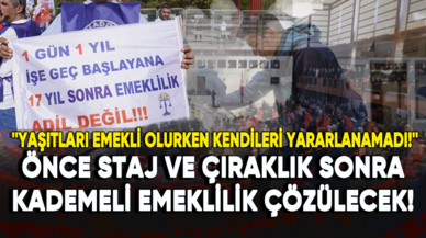 Önce staj ve çıraklık sonra kademeli emeklilik mağduriyeti çözülecek!