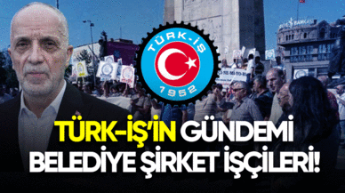 TÜRK-İŞ'in gündemi belediye şirket işçileri!