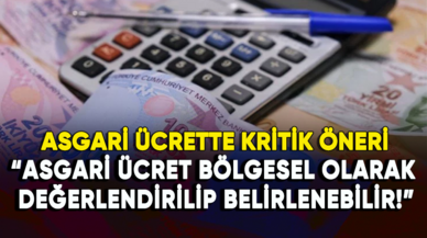 Asgari ücrette kritik öneri: Bölgesel olarak değerlendirilip belirlenebilir!