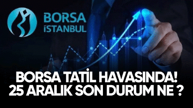 Borsa tatil havasında! 25 Aralık son durum ne?