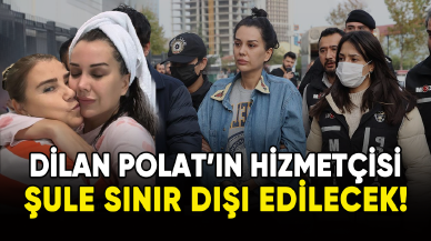 Dilan Polat'ın hizmetçisi Şule sınır dışı edilecek!