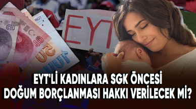 EYT'li kadınlara SGK öncesi doğum borçlanması hakkı verilecek mi?