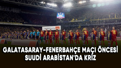 Galatasaray-Fenerbahçe maçı öncesi Suudi Arabistan'da kriz