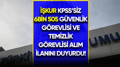 İŞKUR KPSS'siz 6 bin 505 güvenlik görevlisi ve temizlik görevlisi alım ilanını duyurdu!