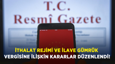 İthalat rejimi ve ilave gümrük vergisine ilişkin kararlar düzenlendi!