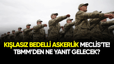 Kışlasız bedelli askerlik Meclis'te! TBMM'den ne yanıt gelecek?