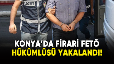 Konya'da firari FETÖ hükümlüsü yakalandı!