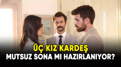 Üç Kız Kardeş mutsuz sona mı hazırlanıyor?