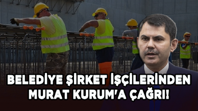 Belediye şirket işçilerinden Murat Kurum'a çağrı!