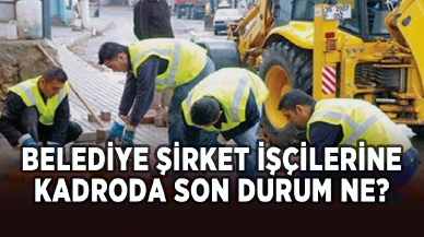 Belediye şirket işçilerine kadroda son durum ne?