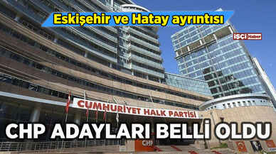 CHP'de adaylar belli oldu: Eskişehir ve Hatay ayrıntısı