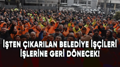 İşten çıkarılan belediye işçileri işlerine geri dönecek!