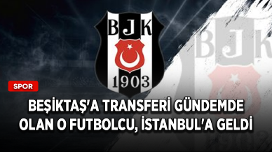 Beşiktaş'a transferi gündemde olan o futbolcu, İstanbul'a geldi