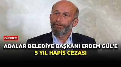 Adalar Belediye Başkanı Erdem Gül'e 5 yıl hapis cezası