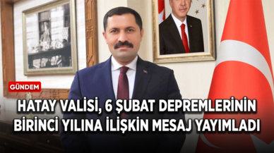 Hatay Valisi Masatlı, 6 Şubat depremlerinin birinci yılına ilişkin mesaj yayımladı