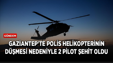 Gaziantep'te polis helikopterinin düşmesi nedeniyle 2 pilot şehit oldu