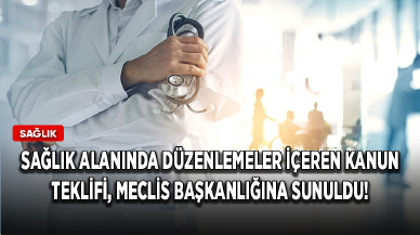 Sağlık alanında düzenlemeler içeren kanun teklifi, Meclis Başkanlığına sunuldu!