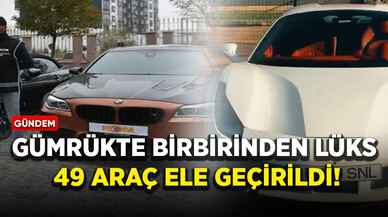 Gümrükte birbirinden lüks 49 araç ele geçirildi