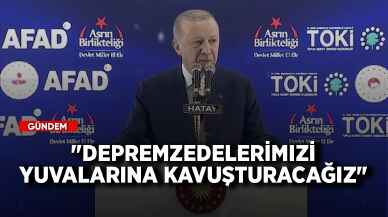 Cumhurbaşkanı Erdoğan: Depremzedelerimizi yuvalarına kavuşturacağız