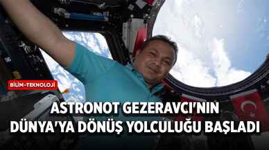 Astronot Gezeravcı'nın Dünya'ya dönüş yolculuğu başladı