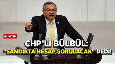 CHP’li Süleyman Bülbül: "Sandıkta hesap sorulacak" dedi!