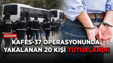 Kafes-37 operasyonunda yakalanan 20 kişi tutuklandı