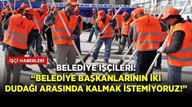 Belediye işçileri: Belediye Başkanlarının iki dudağı arasında kalmak istemiyoruz!