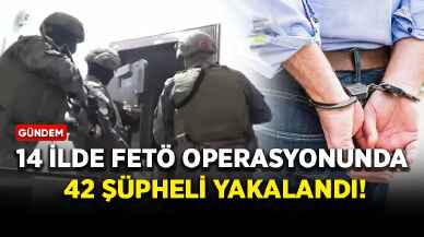 14 ilde FETÖ operasyonunda 42 şüpheli yakalandı