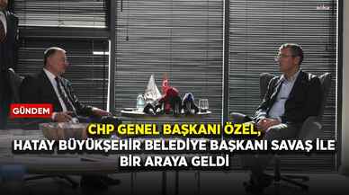 CHP Genel Başkanı Özel, Hatay Büyükşehir Belediye Başkanı Savaş ile bir araya geldi