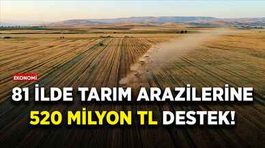 81 ilde tarım arazilerine 520 milyon TL destek!