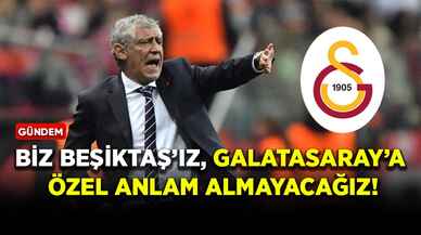 Biz Beşiktaş’ız, Galatasaray’a özel anlam almayacağız!