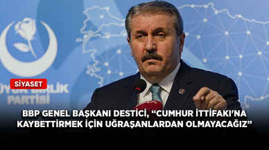 BBP Genel Başkanı Destici, “Cumhur İttifakı'na kaybettirmek için uğraşanlardan olmayacağız”