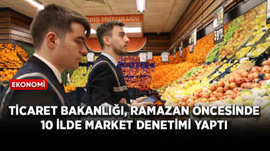 Ticaret Bakanlığı, ramazan öncesinde 10 ilde market denetimi yaptı