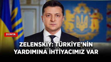 Zelenskiy: Türkiye'nin yardımına ihtiyacımız var