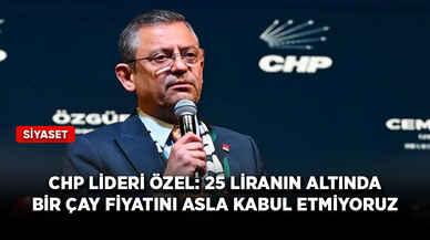 CHP lideri Özel: 25 liranın altında bir çay fiyatını asla kabul etmiyoruz