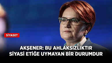 Akşener: Bu ahlaksızlıktır, siyasi etiğe uymayan bir durumdur