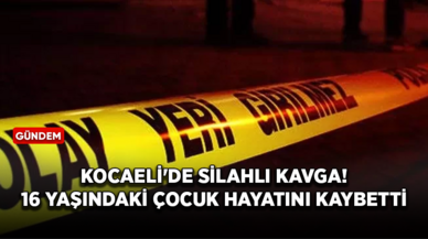 Kocaeli'de silahlı kavga! 16 yaşındaki çocuk hayatını kaybetti